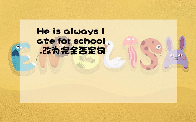 He is always late for school .改为完全否定句