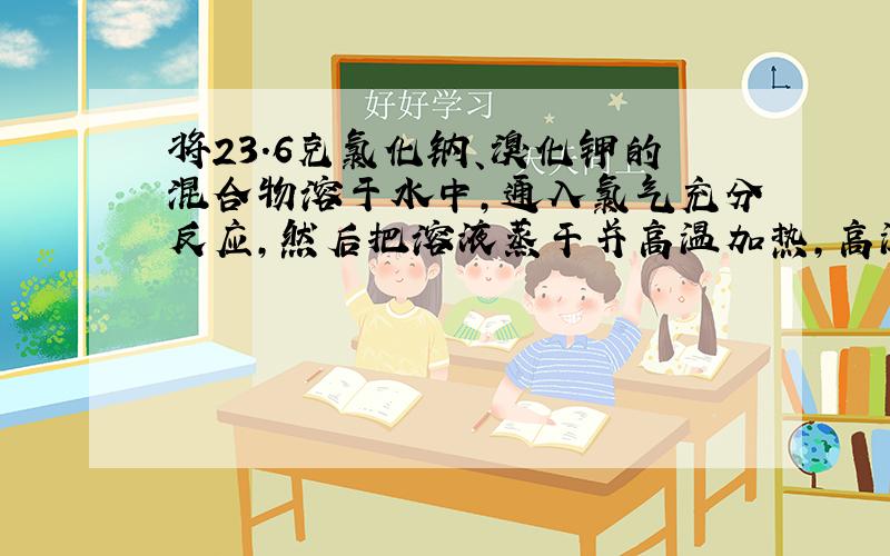 将23.6克氯化钠、溴化钾的混合物溶于水中,通入氯气充分反应,然后把溶液蒸干并高温加热,高温加热后残留物的质量为19.1