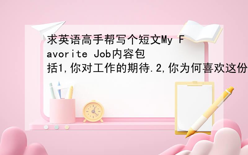 求英语高手帮写个短文My Favorite Job内容包括1,你对工作的期待.2,你为何喜欢这份工作.3,你能从工作中学