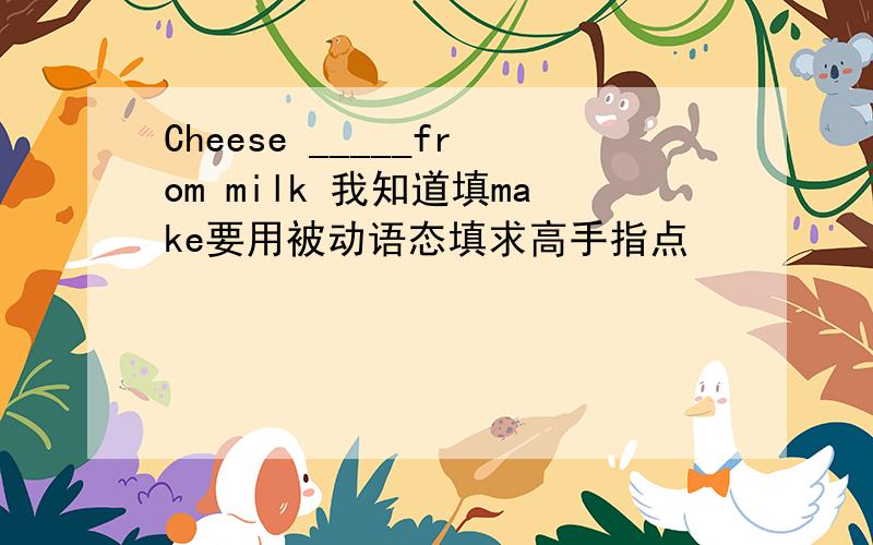 Cheese _____from milk 我知道填make要用被动语态填求高手指点