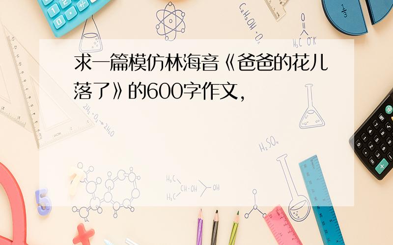 求一篇模仿林海音《爸爸的花儿落了》的600字作文,