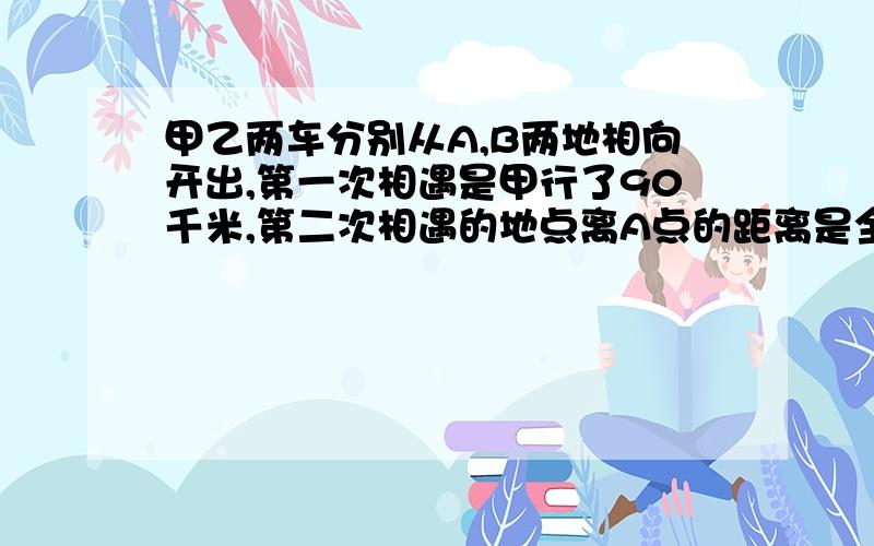 甲乙两车分别从A,B两地相向开出,第一次相遇是甲行了90千米,第二次相遇的地点离A点的距离是全程的65%,求A,B两地的