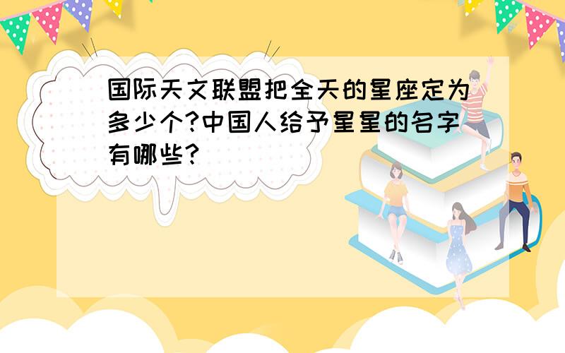 国际天文联盟把全天的星座定为多少个?中国人给予星星的名字有哪些?