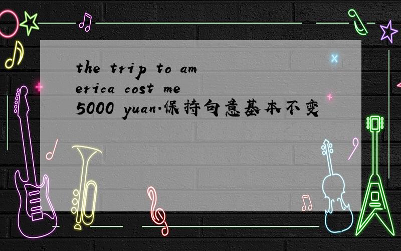 the trip to america cost me 5000 yuan.保持句意基本不变