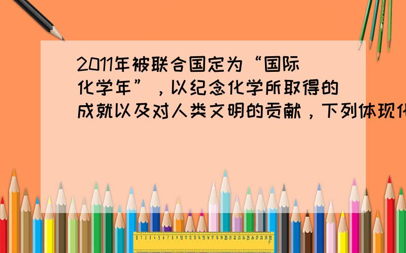 2011年被联合国定为“国际化学年”，以纪念化学所取得的成就以及对人类文明的贡献，下列体现化学造福人类的是（　　）