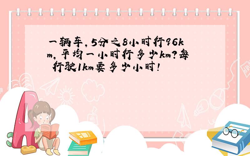 一辆车,5分之8小时行96km,平均一小时行多少km?每 行驶1km要多少小时!