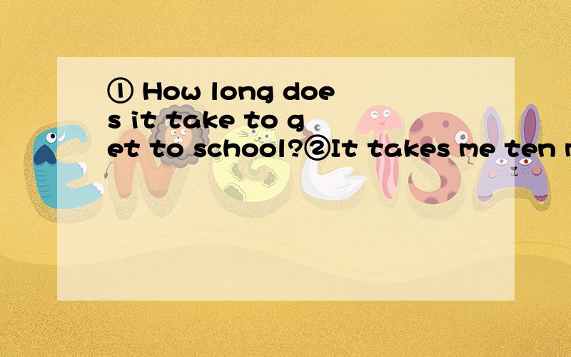 ① How long does it take to get to school?②It takes me ten mi