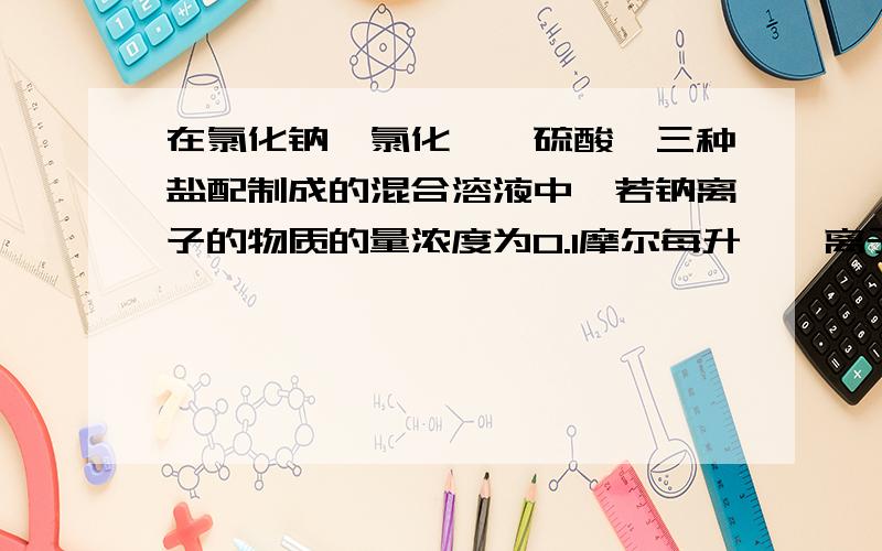 在氯化钠、氯化镁、硫酸镁三种盐配制成的混合溶液中,若钠离子的物质的量浓度为0.1摩尔每升,镁离子的物质