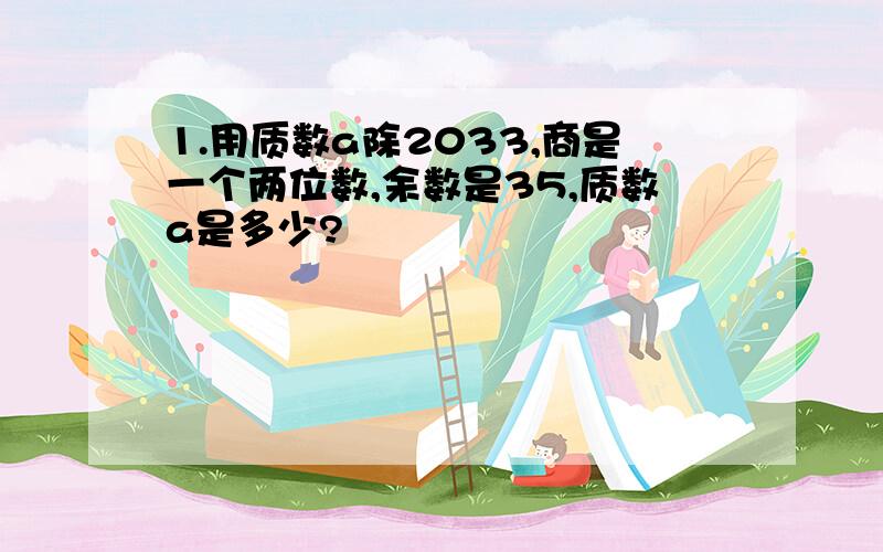 1.用质数a除2033,商是一个两位数,余数是35,质数a是多少?