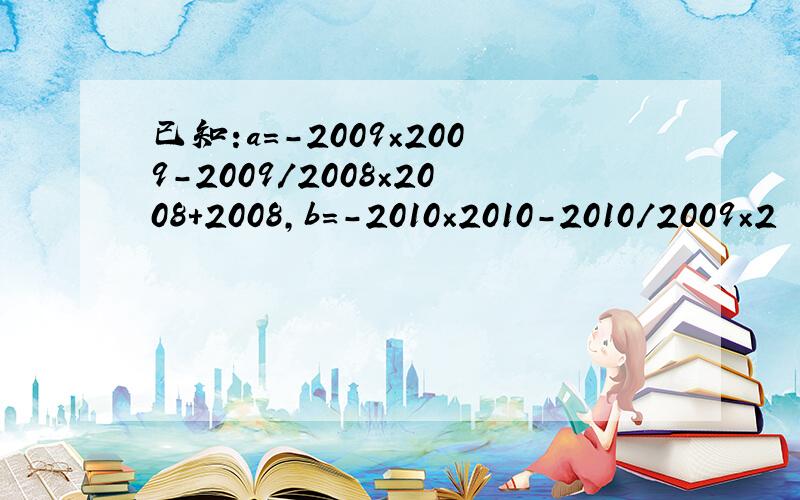 已知:a=－2009×2009-2009/2008×2008+2008,b=－2010×2010-2010/2009×2