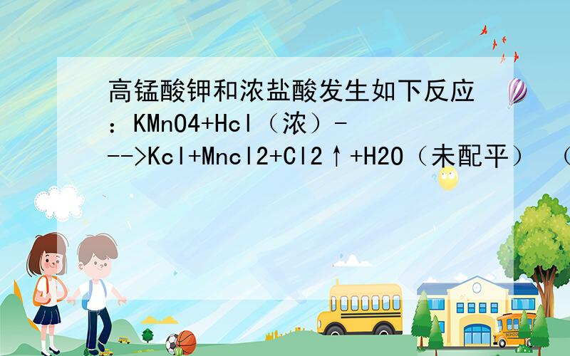 高锰酸钾和浓盐酸发生如下反应：KMnO4+Hcl（浓）--->Kcl+Mncl2+Cl2↑+H2O（未配平） （1）其中