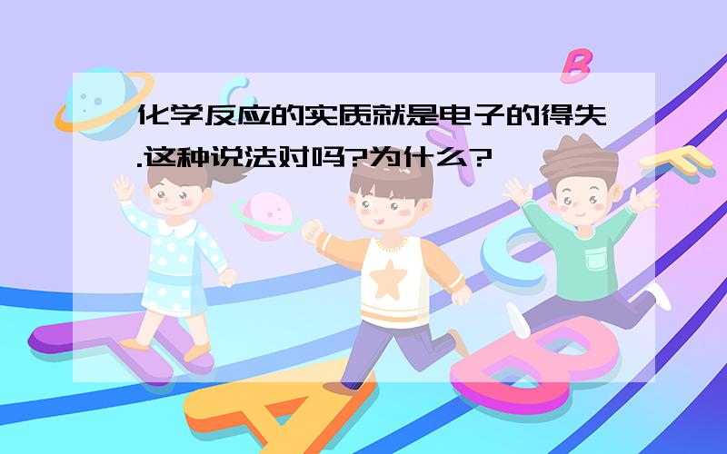 化学反应的实质就是电子的得失.这种说法对吗?为什么?