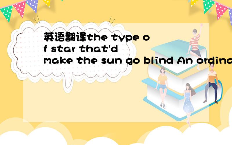 英语翻译the type of star that'd make the sun go blind An ordinar