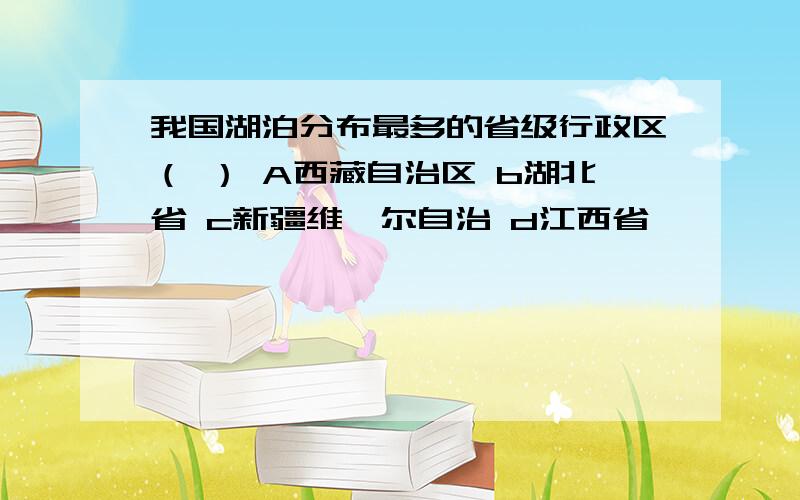 我国湖泊分布最多的省级行政区（ ） A西藏自治区 b湖北省 c新疆维吾尔自治 d江西省