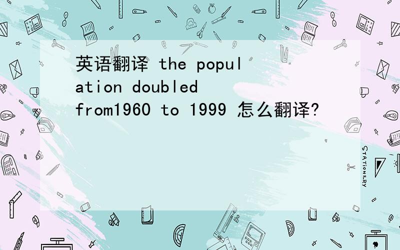 英语翻译 the population doubled from1960 to 1999 怎么翻译?