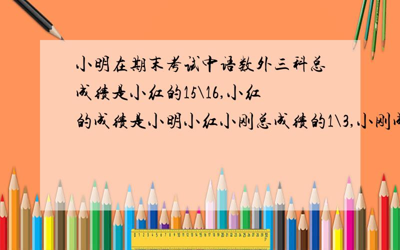 小明在期末考试中语数外三科总成绩是小红的15\16,小红的成绩是小明小红小刚总成绩的1\3,小刚成绩是340分