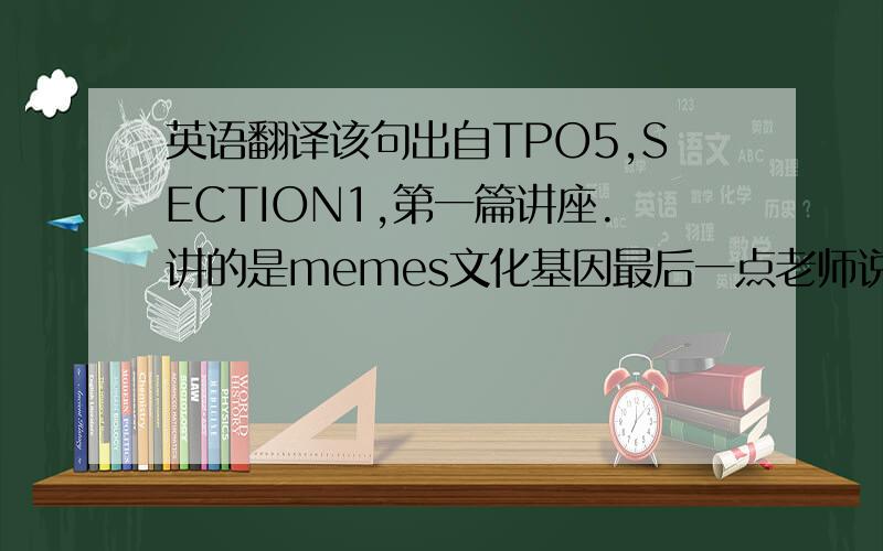 英语翻译该句出自TPO5,SECTION1,第一篇讲座.讲的是memes文化基因最后一点老师说道 if you chan