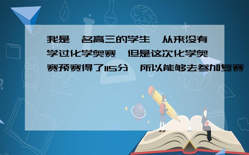 我是一名高三的学生,从来没有学过化学奥赛,但是这次化学奥赛预赛得了115分,所以能够去参加复赛,但是我不知道该不该去.因