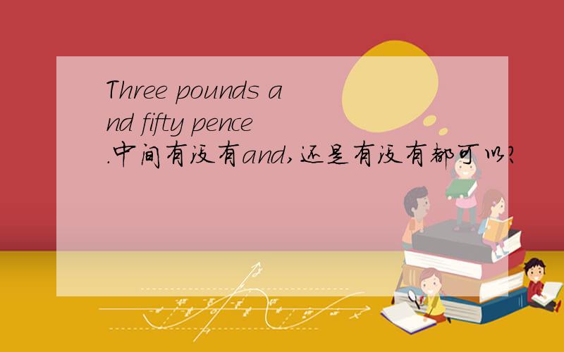 Three pounds and fifty pence.中间有没有and,还是有没有都可以?