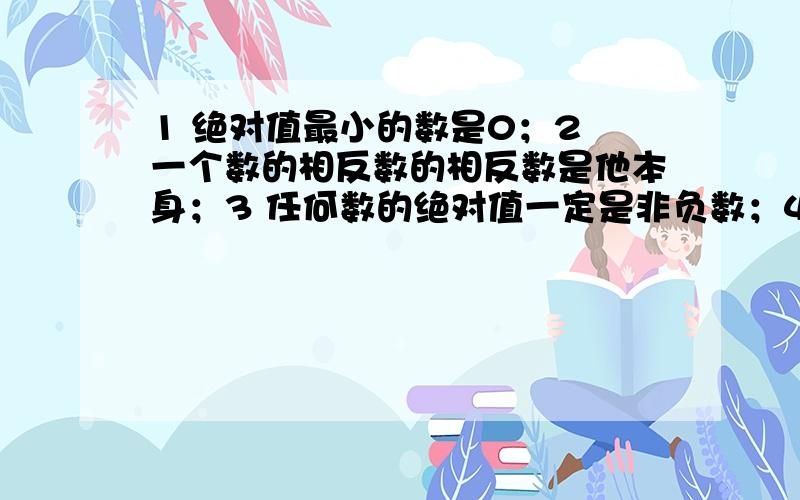 1 绝对值最小的数是0；2 一个数的相反数的相反数是他本身；3 任何数的绝对值一定是非负数；4 一个数的绝对