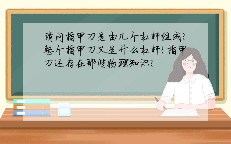 请问指甲刀是由几个杠杆组成?整个指甲刀又是什么杠杆?指甲刀还存在那些物理知识?