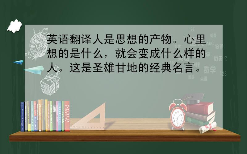 英语翻译人是思想的产物。心里想的是什么，就会变成什么样的人。这是圣雄甘地的经典名言。