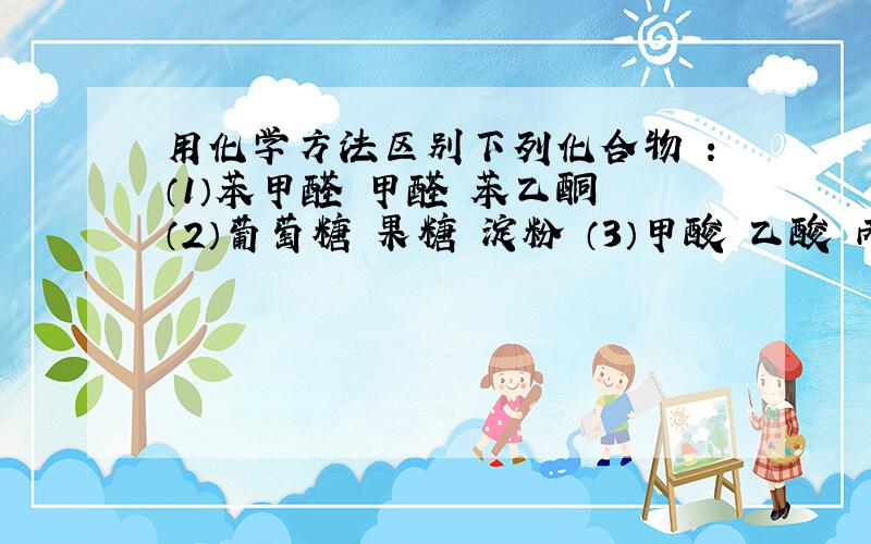 用化学方法区别下列化合物 ：（1）苯甲醛 甲醛 苯乙酮 （2）葡萄糖 果糖 淀粉 （3）甲酸 乙酸 丙烯酸