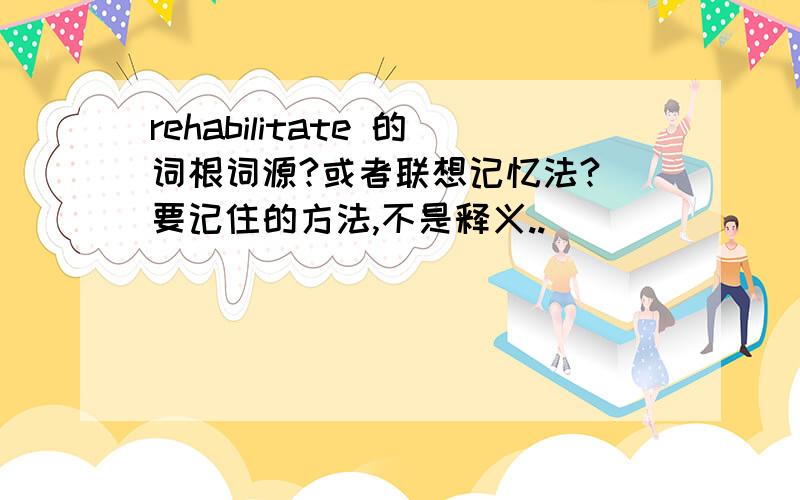 rehabilitate 的词根词源?或者联想记忆法?（要记住的方法,不是释义..)