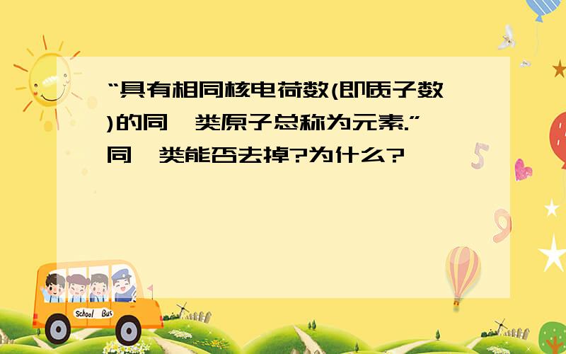 “具有相同核电荷数(即质子数)的同一类原子总称为元素.”同一类能否去掉?为什么?