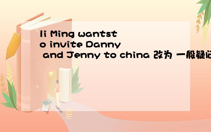 li Ming wantsto invite Danny and Jenny to china 改为 一般疑问句 否定句