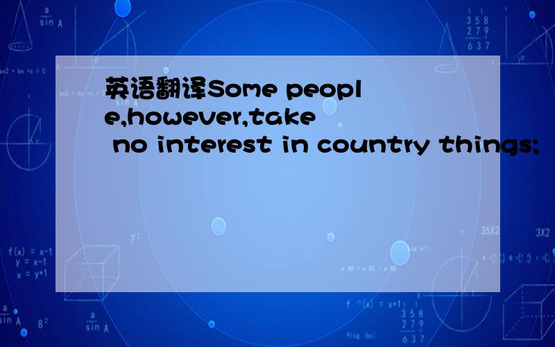 英语翻译Some people,however,take no interest in country things;