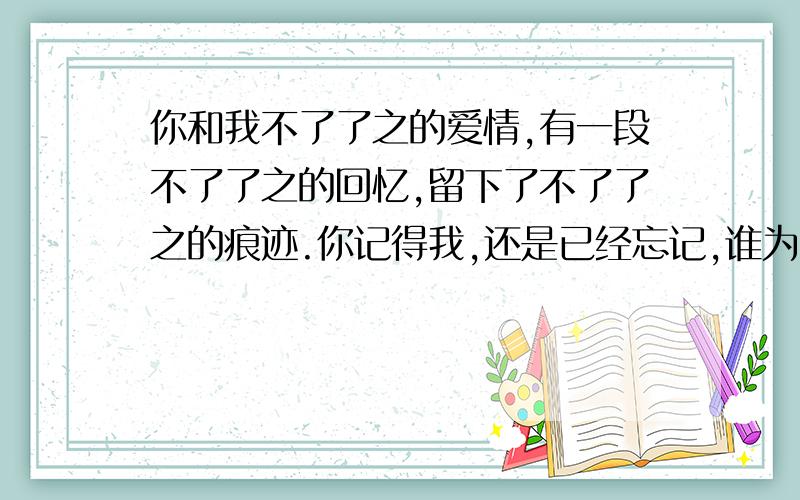 你和我不了了之的爱情,有一段不了了之的回忆,留下了不了了之的痕迹.你记得我,还是已经忘记,谁为了谁放弃,都已不再重要.