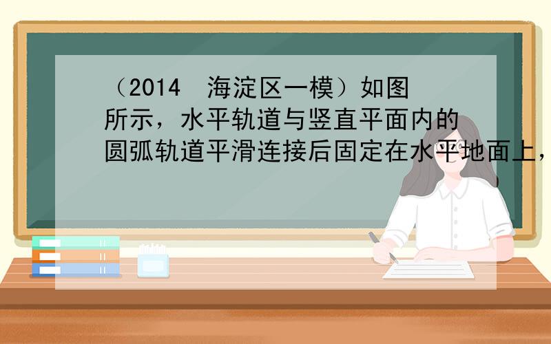 （2014•海淀区一模）如图所示，水平轨道与竖直平面内的圆弧轨道平滑连接后固定在水平地面上，圆弧轨道B端的切线沿水平方向