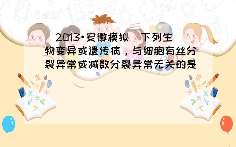 （2013•安徽模拟）下列生物变异或遗传病，与细胞有丝分裂异常或减数分裂异常无关的是（　　）