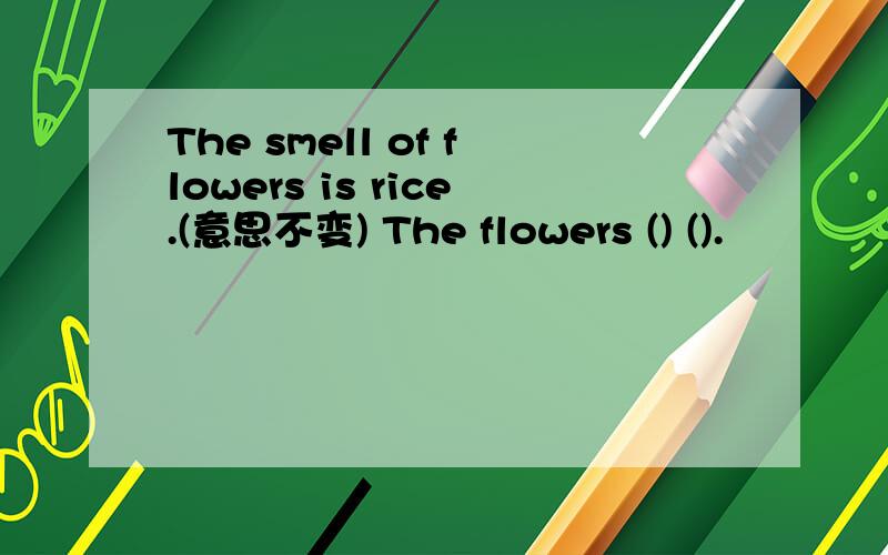 The smell of flowers is rice.(意思不变) The flowers () ().