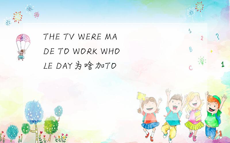 THE TV WERE MADE TO WORK WHOLE DAY为啥加TO