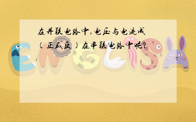 在并联电路中,电压与电流成 （正或反）在串联电路中呢?