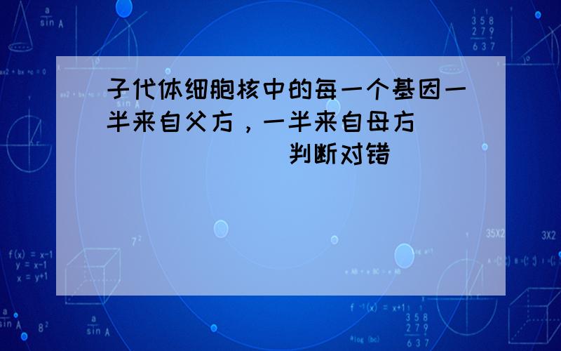 子代体细胞核中的每一个基因一半来自父方，一半来自母方．______．（判断对错）