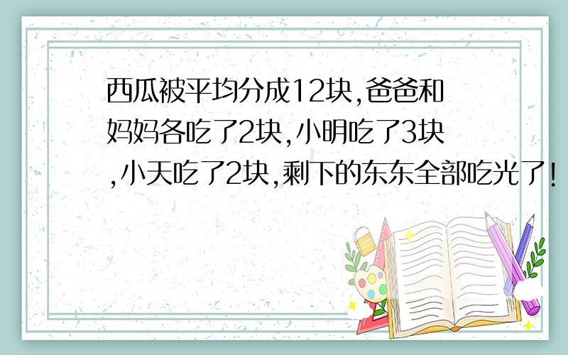 西瓜被平均分成12块,爸爸和妈妈各吃了2块,小明吃了3块,小天吃了2块,剩下的东东全部吃光了!