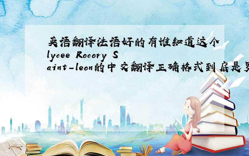 英语翻译法语好的有谁知道这个lycee Rocory Saint-leon的中文翻译正确格式到底是罗克瓦圣雷昂高中还是圣