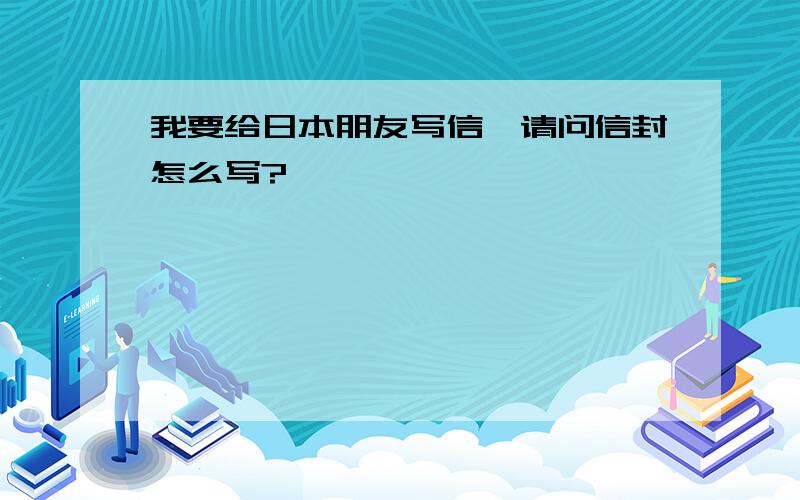 我要给日本朋友写信,请问信封怎么写?