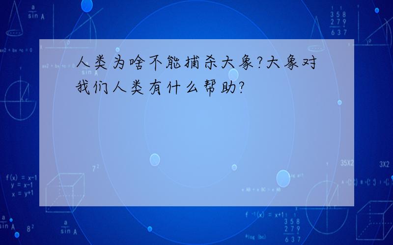 人类为啥不能捕杀大象?大象对我们人类有什么帮助?