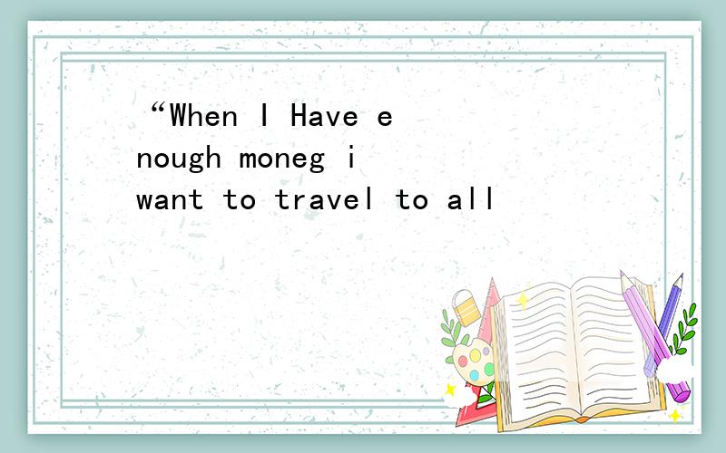 “When I Have enough moneg i want to travel to all