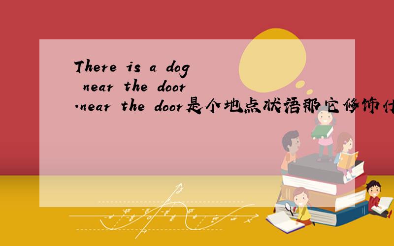 There is a dog near the door.near the door是个地点状语那它修饰什么呢