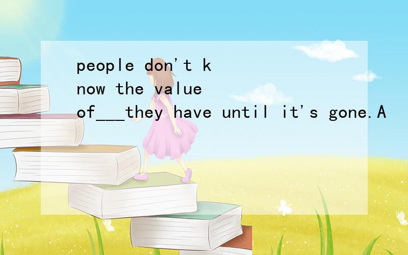 people don't know the value of___they have until it's gone.A