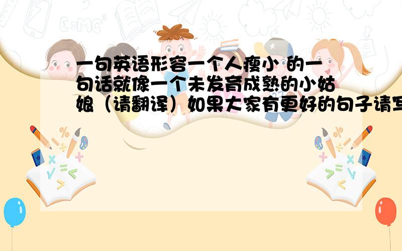 一句英语形容一个人瘦小 的一句话就像一个未发育成熟的小姑娘（请翻译）如果大家有更好的句子请写下