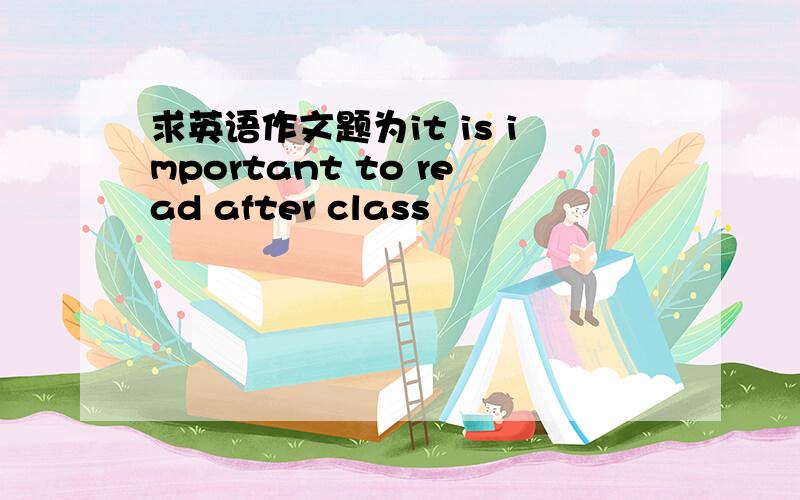 求英语作文题为it is important to read after class