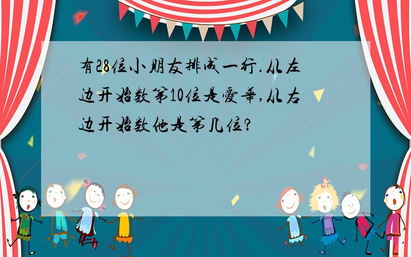 有28位小朋友排成一行.从左边开始数第10位是爱华,从右边开始数他是第几位?