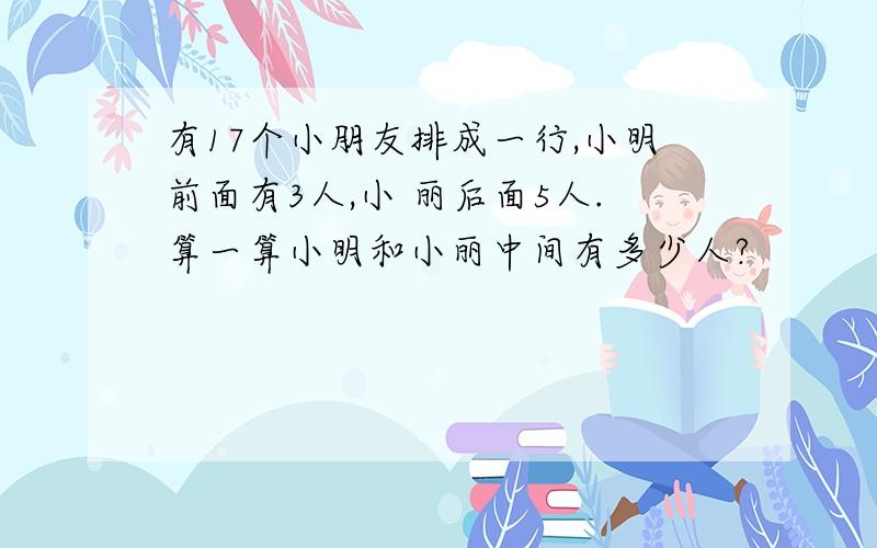 有17个小朋友排成一行,小明前面有3人,小 丽后面5人.算一算小明和小丽中间有多少人?