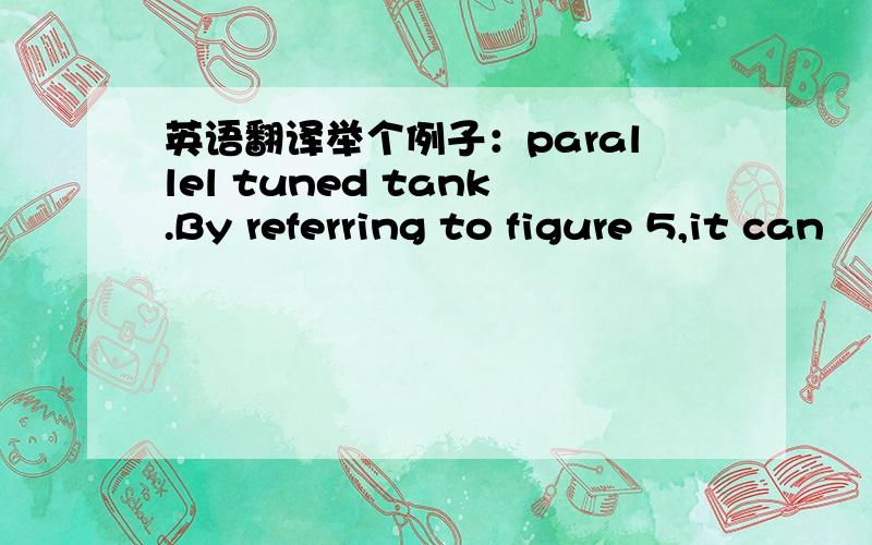 英语翻译举个例子：parallel tuned tank.By referring to figure 5,it can